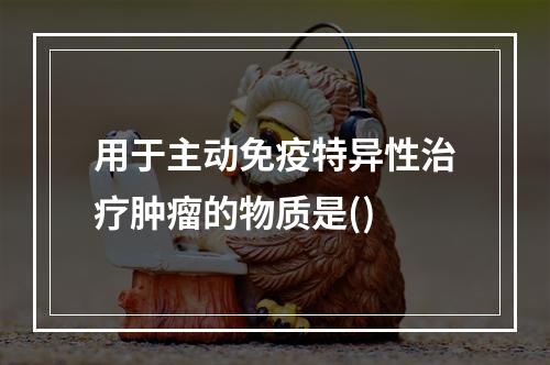 用于主动免疫特异性治疗肿瘤的物质是()