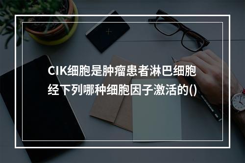 CIK细胞是肿瘤患者淋巴细胞经下列哪种细胞因子激活的()