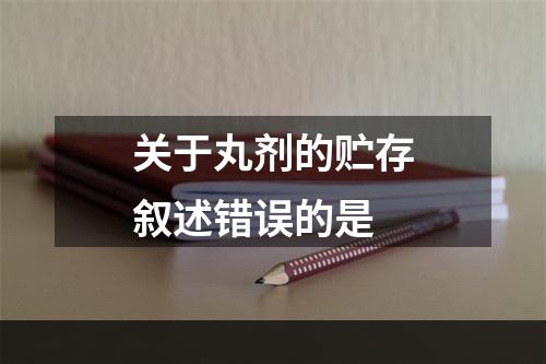 关于丸剂的贮存叙述错误的是