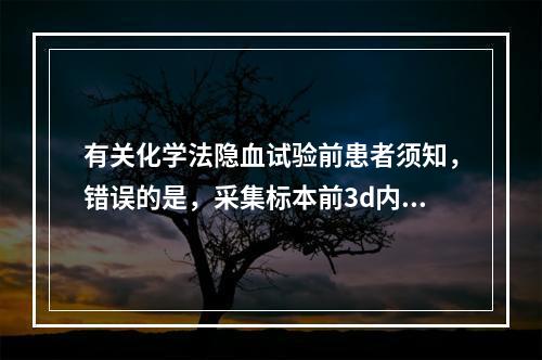 有关化学法隐血试验前患者须知，错误的是，采集标本前3d内应