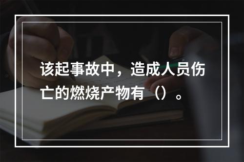 该起事故中，造成人员伤亡的燃烧产物有（）。