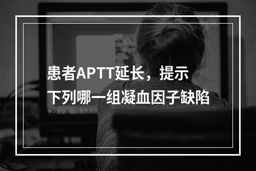 患者APTT延长，提示下列哪一组凝血因子缺陷