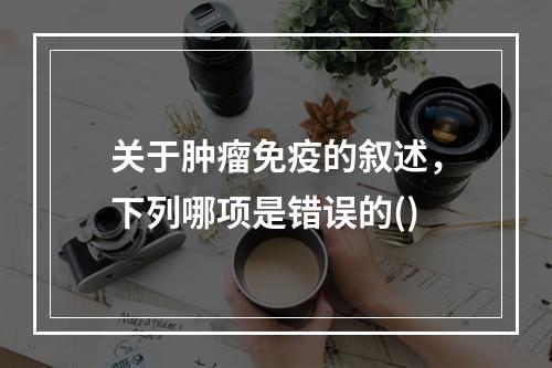 关于肿瘤免疫的叙述，下列哪项是错误的()