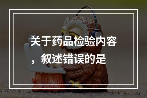 关于药品检验内容，叙述错误的是