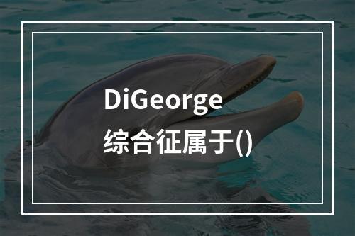 DiGeorge综合征属于()