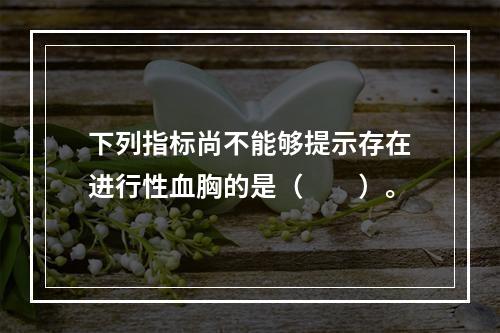 下列指标尚不能够提示存在进行性血胸的是（　　）。