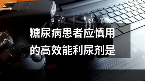 糖尿病患者应慎用的高效能利尿剂是