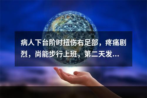 病人下台阶时扭伤右足部，疼痛剧烈，尚能步行上班，第二天发现右