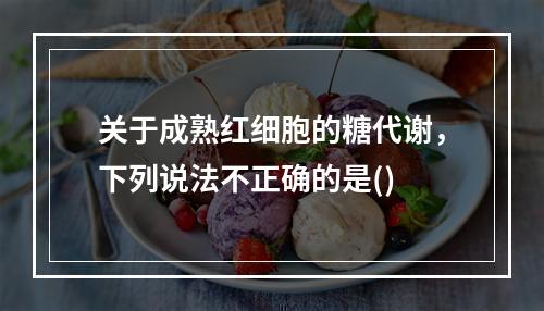 关于成熟红细胞的糖代谢，下列说法不正确的是()