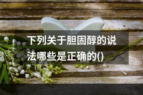 下列关于胆固醇的说法哪些是正确的()