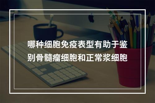 哪种细胞免疫表型有助于鉴别骨髓瘤细胞和正常浆细胞