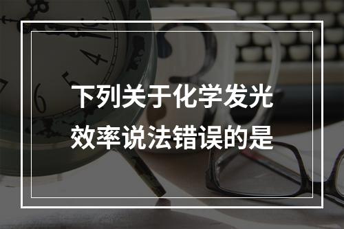 下列关于化学发光效率说法错误的是