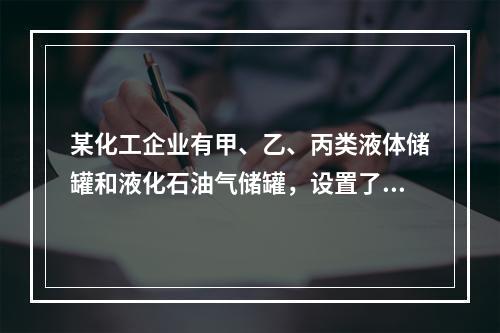 某化工企业有甲、乙、丙类液体储罐和液化石油气储罐，设置了供消