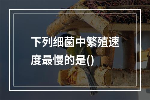 下列细菌中繁殖速度最慢的是()