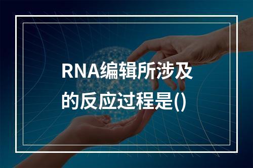 RNA编辑所涉及的反应过程是()