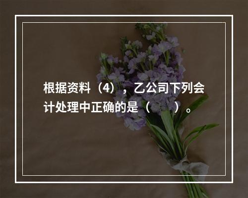 根据资料（4），乙公司下列会计处理中正确的是（　　）。