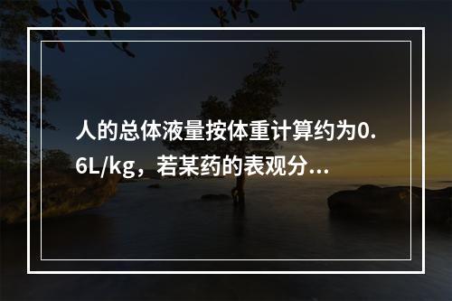 人的总体液量按体重计算约为0.6L/kg，若某药的表观分布容