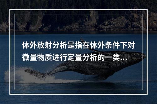 体外放射分析是指在体外条件下对微量物质进行定量分析的一类分析