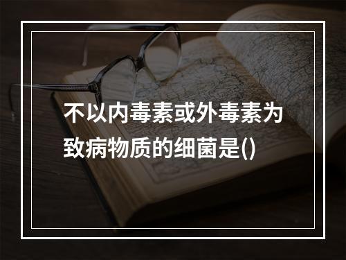 不以内毒素或外毒素为致病物质的细菌是()