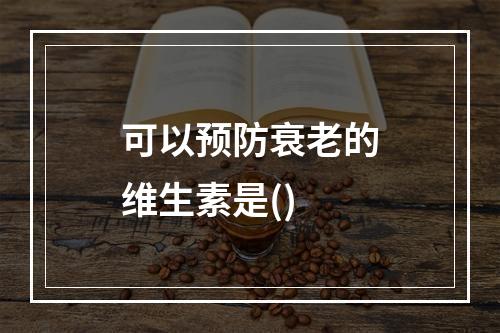 可以预防衰老的维生素是()