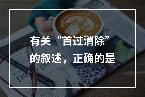 有关“首过消除”的叙述，正确的是