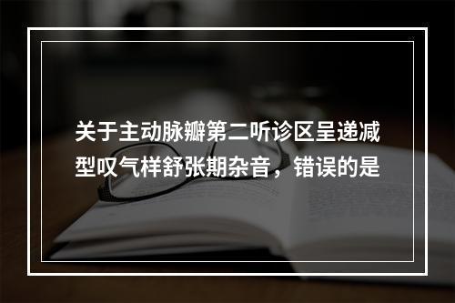 关于主动脉瓣第二听诊区呈递减型叹气样舒张期杂音，错误的是