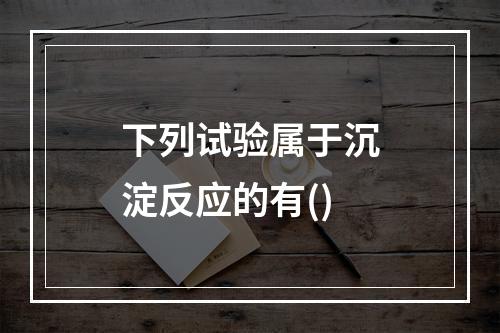 下列试验属于沉淀反应的有()