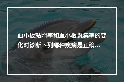 血小板黏附率和血小板聚集率的变化对诊断下列哪种疾病是正确的