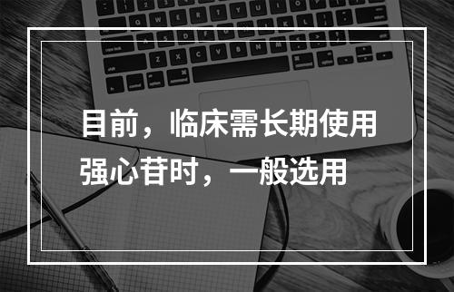 目前，临床需长期使用强心苷时，一般选用