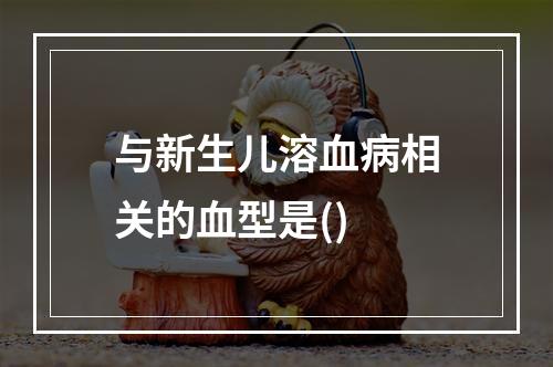 与新生儿溶血病相关的血型是()