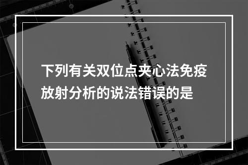 下列有关双位点夹心法免疫放射分析的说法错误的是