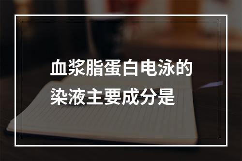 血浆脂蛋白电泳的染液主要成分是