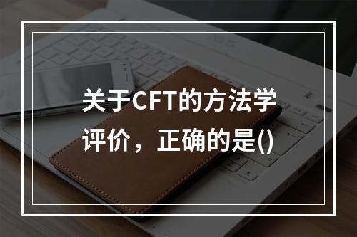 关于CFT的方法学评价，正确的是()