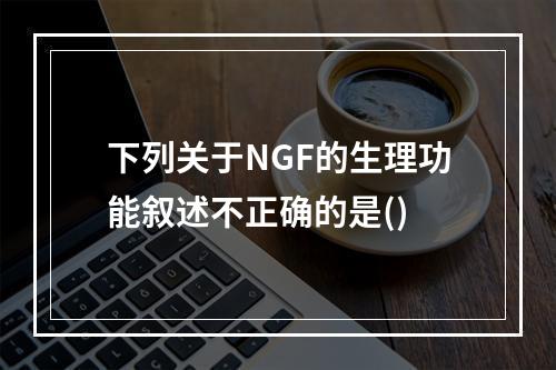 下列关于NGF的生理功能叙述不正确的是()