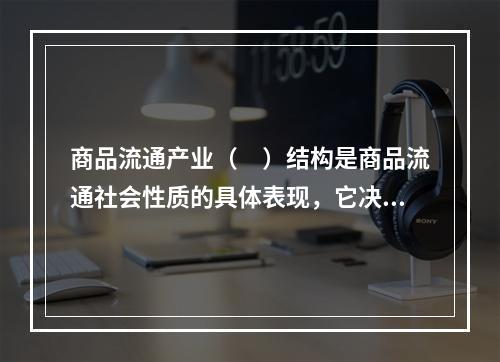 商品流通产业（　）结构是商品流通社会性质的具体表现，它决定