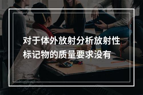 对于体外放射分析放射性标记物的质量要求没有