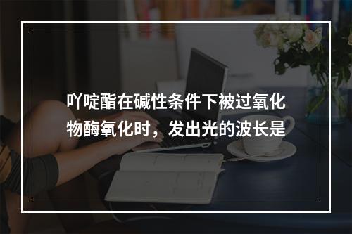 吖啶酯在碱性条件下被过氧化物酶氧化时，发出光的波长是