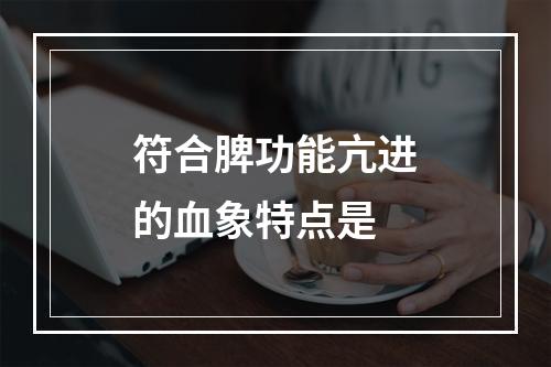 符合脾功能亢进的血象特点是