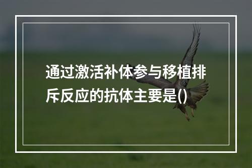 通过激活补体参与移植排斥反应的抗体主要是()