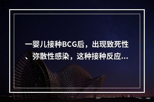 一婴儿接种BCG后，出现致死性、弥散性感染，这种接种反应可能