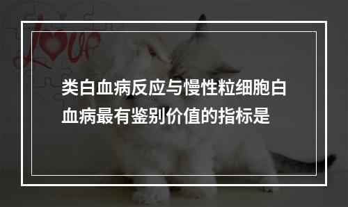 类白血病反应与慢性粒细胞白血病最有鉴别价值的指标是