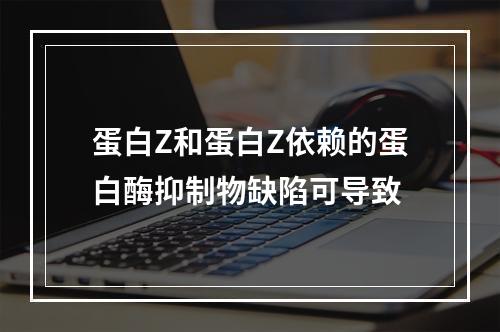 蛋白Z和蛋白Z依赖的蛋白酶抑制物缺陷可导致