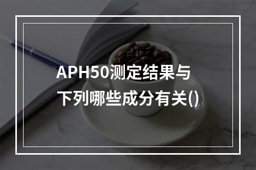 APH50测定结果与下列哪些成分有关()