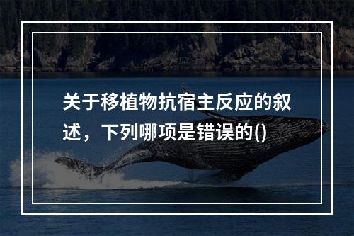 关于移植物抗宿主反应的叙述，下列哪项是错误的()