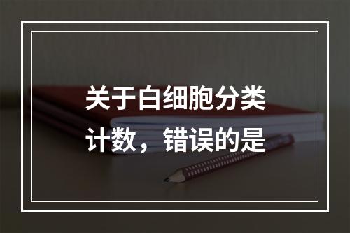 关于白细胞分类计数，错误的是