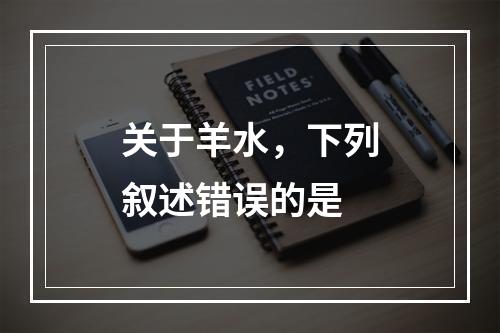 关于羊水，下列叙述错误的是