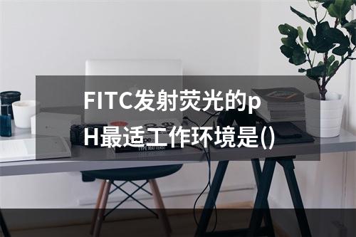 FITC发射荧光的pH最适工作环境是()