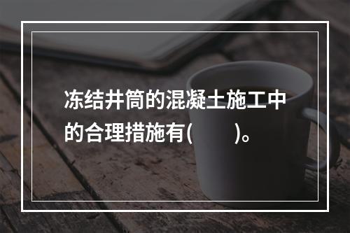 冻结井筒的混凝土施工中的合理措施有(　　)。