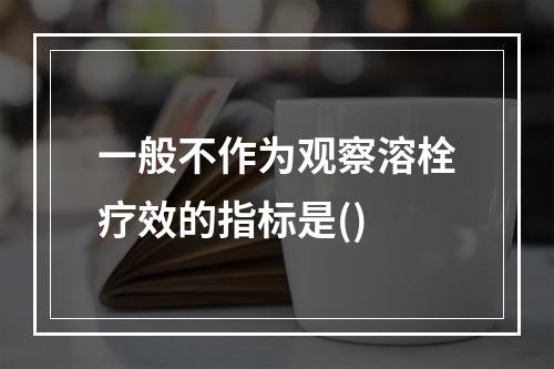 一般不作为观察溶栓疗效的指标是()