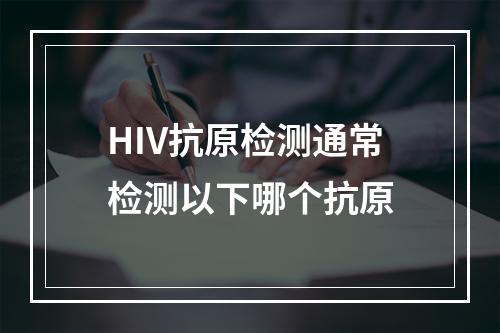 HIV抗原检测通常检测以下哪个抗原